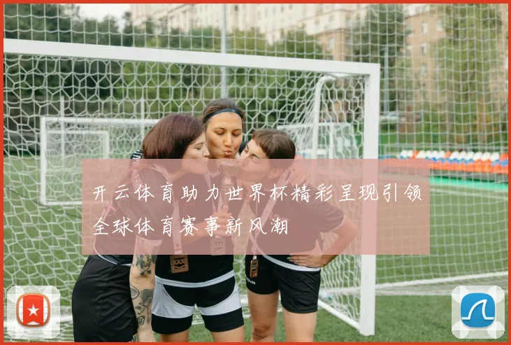 开云体育助力世界杯精彩呈现引领全球体育赛事新风潮