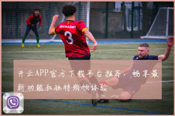 开云APP官方下载平台推荐，畅享最新功能和独特购物体验