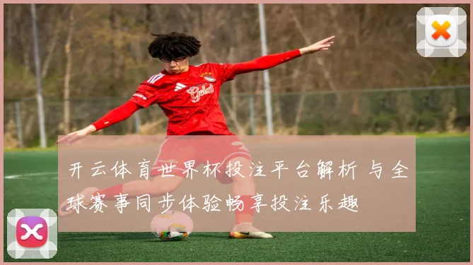 开云体育世界杯投注平台解析 与全球赛事同步体验畅享投注乐趣