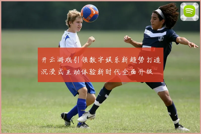 开云游戏引领数字娱乐新趋势打造沉浸式互动体验新时代全面升级